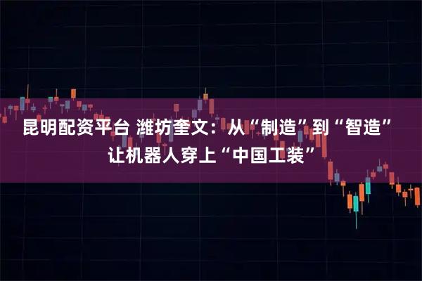 昆明配资平台 潍坊奎文：从“制造”到“智造” 让机器人穿上“中国工装”