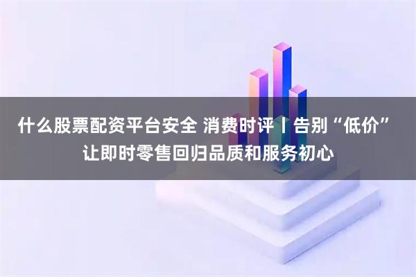 什么股票配资平台安全 消费时评丨告别“低价” 让即时零售回归品质和服务初心