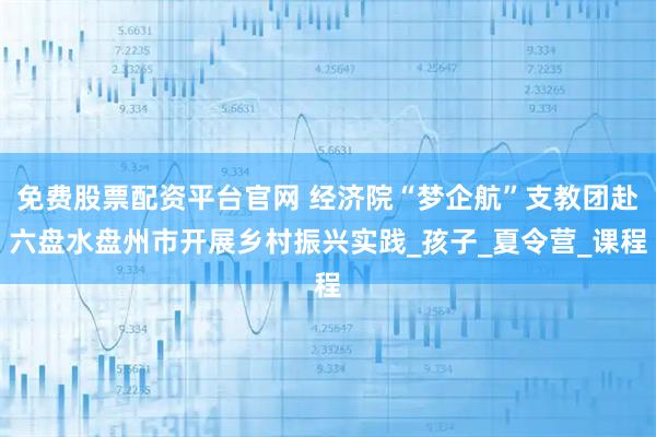 免费股票配资平台官网 经济院“梦企航”支教团赴六盘水盘州市开展乡村振兴实践_孩子_夏令营_课程