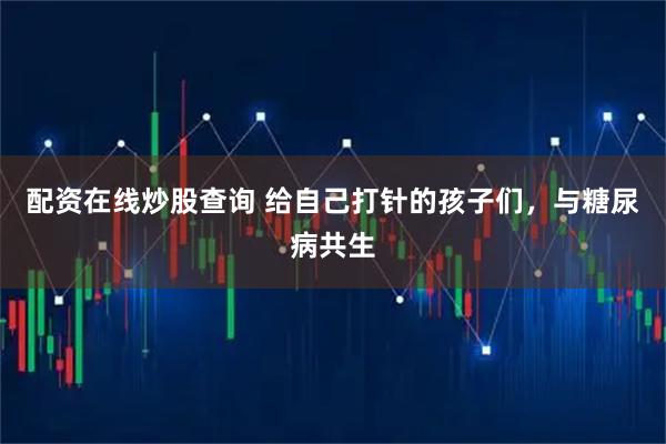 配资在线炒股查询 给自己打针的孩子们，与糖尿病共生