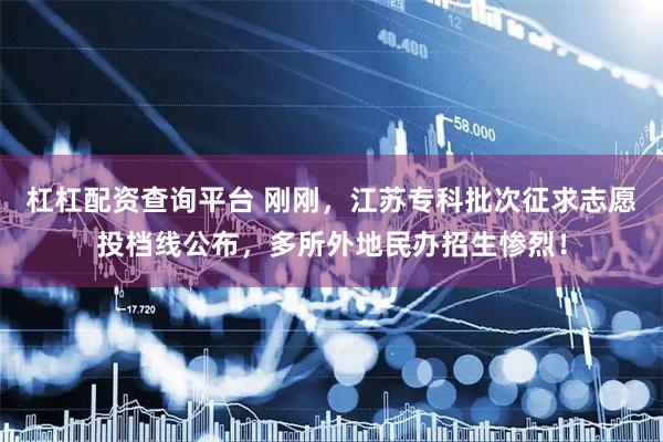 杠杠配资查询平台 刚刚，江苏专科批次征求志愿投档线公布，多所外地民办招生惨烈！
