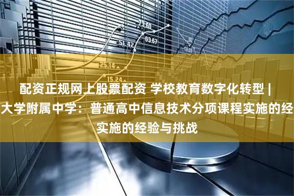 配资正规网上股票配资 学校教育数字化转型 | 北京师范大学附属中学：普通高中信息技术分项课程实施的经验与挑战