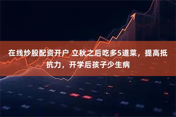 在线炒股配资开户 立秋之后吃多5道菜，提高抵抗力，开学后孩子少生病