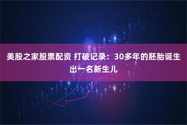 美股之家股票配资 打破记录：30多年的胚胎诞生出一名新生儿
