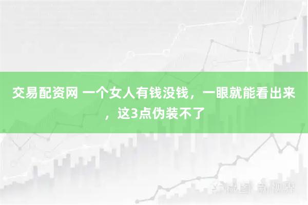 交易配资网 一个女人有钱没钱，一眼就能看出来，这3点伪装不了