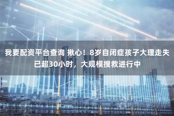 我要配资平台查询 揪心！8岁自闭症孩子大理走失已超30小时，大规模搜救进行中