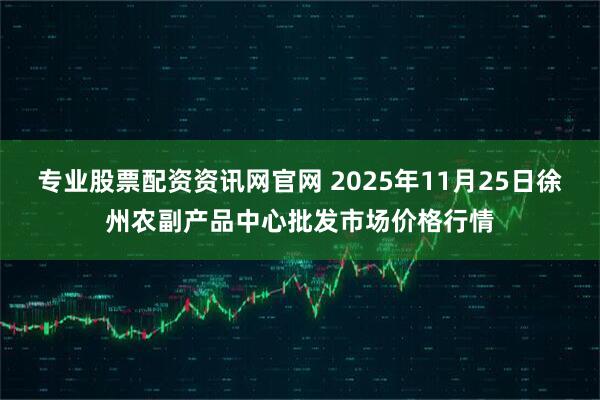 专业股票配资资讯网官网 2025年11月25日徐州农副产品中心批发市场价格行情