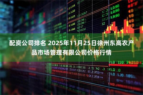 配资公司排名 2025年11月25日徐州东高农产品市场管理有限公司价格行情