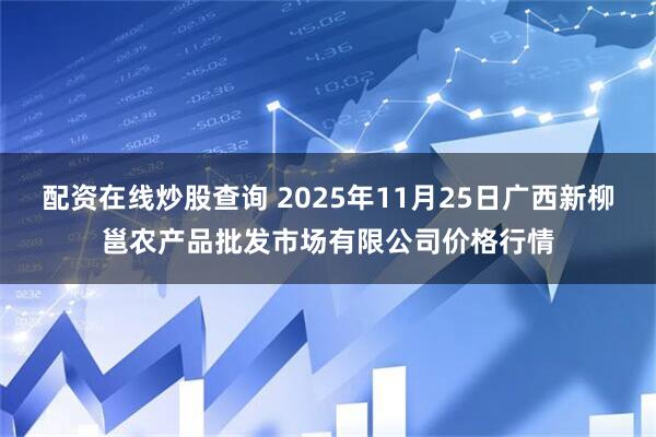 配资在线炒股查询 2025年11月25日广西新柳邕农产品批发市场有限公司价格行情