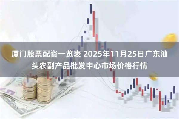 厦门股票配资一览表 2025年11月25日广东汕头农副产品批发中心市场价格行情