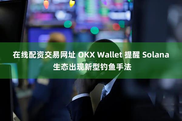 在线配资交易网址 OKX Wallet 提醒 Solana 生态出现新型钓鱼手法