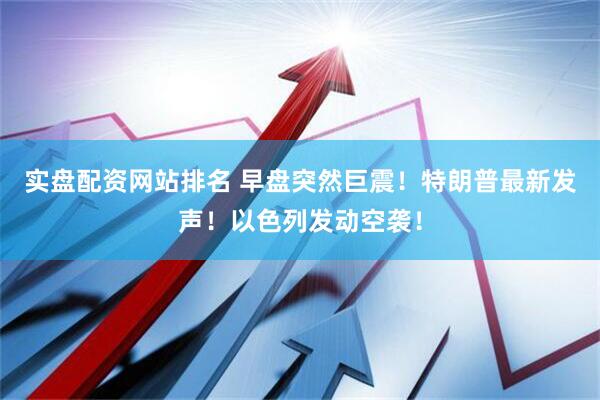 实盘配资网站排名 早盘突然巨震！特朗普最新发声！以色列发动空袭！