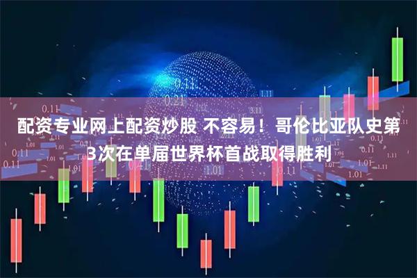 配资专业网上配资炒股 不容易！哥伦比亚队史第3次在单届世界杯首战取得胜利