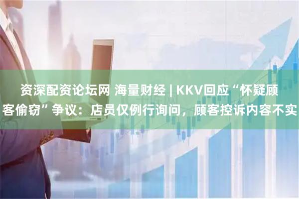 资深配资论坛网 海量财经 | KKV回应“怀疑顾客偷窃”争议：店员仅例行询问，顾客控诉内容不实