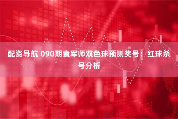 配资导航 090期袁军师双色球预测奖号：红球杀号分析