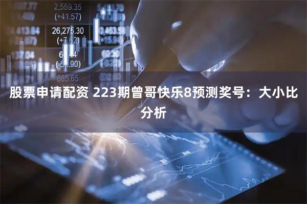 股票申请配资 223期曾哥快乐8预测奖号：大小比分析