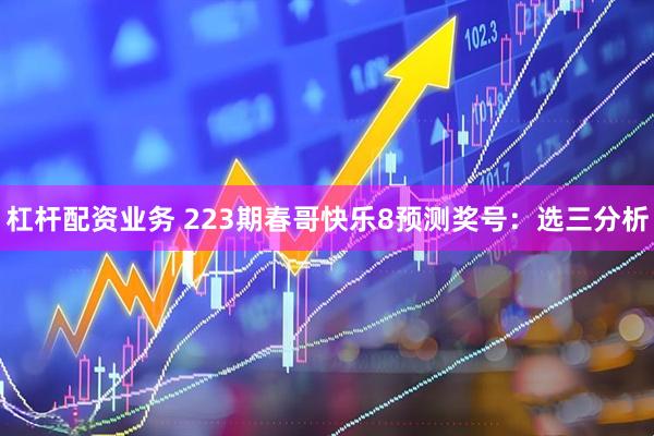 杠杆配资业务 223期春哥快乐8预测奖号：选三分析