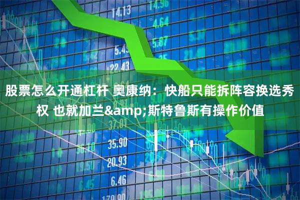 股票怎么开通杠杆 奥康纳：快船只能拆阵容换选秀权 也就加兰&斯特鲁斯有操作价值