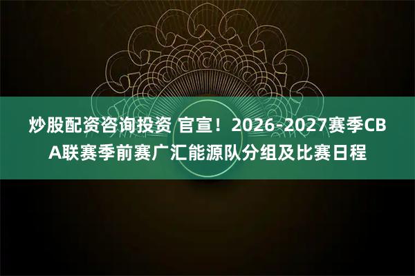 炒股配资咨询投资 官宣！2026-2027赛季CBA联赛季前赛广汇能源队分组及比赛日程